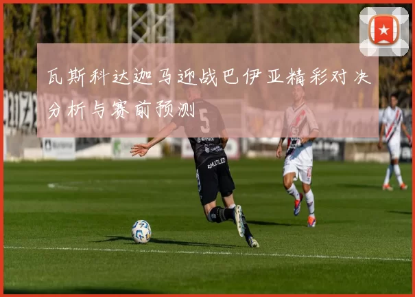 瓦斯科达迦马迎战巴伊亚精彩对决分析与赛前预测