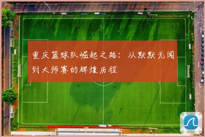 重庆篮球队崛起之路：从默默无闻到大师赛的辉煌历程