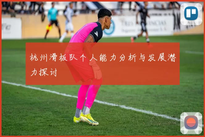 杭州滑板队个人能力分析与发展潜力探讨