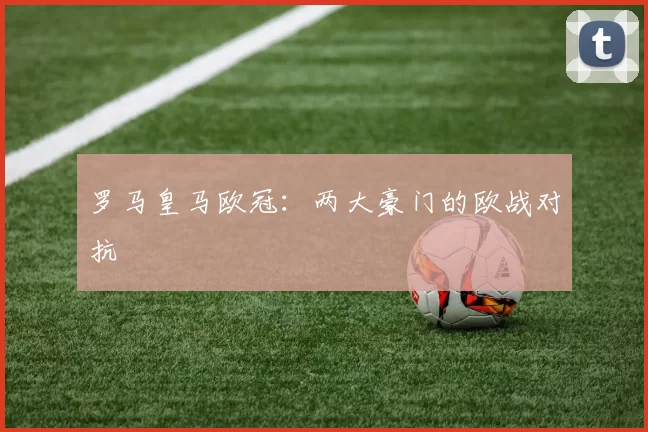 罗马皇马欧冠：两大豪门的欧战对抗