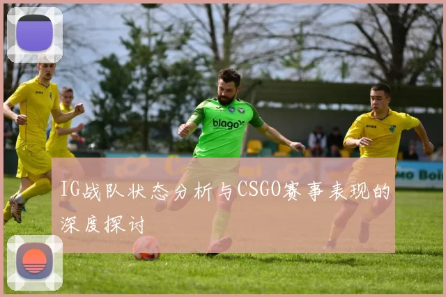 IG战队状态分析与CSGO赛事表现的深度探讨