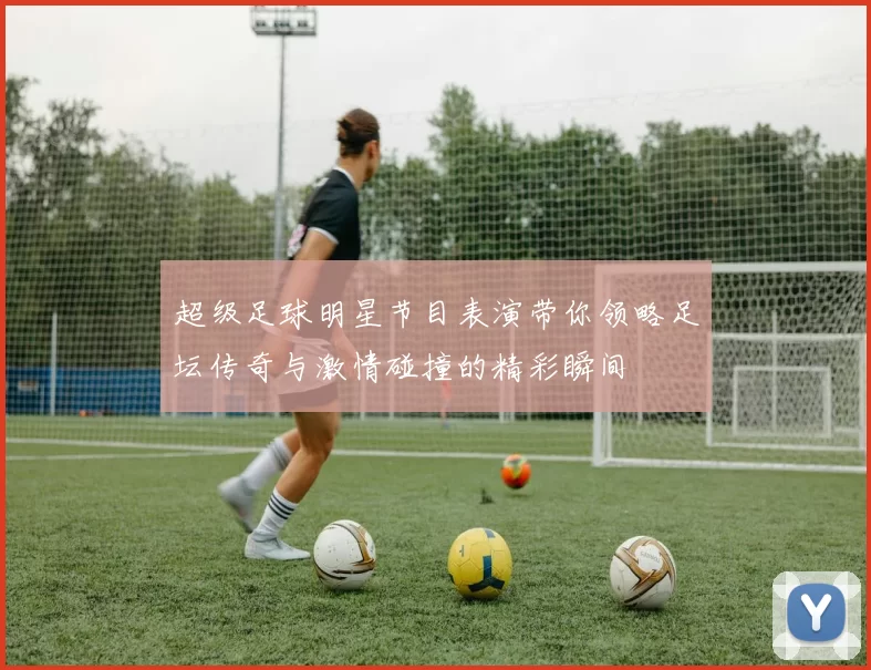超级足球明星节目表演带你领略足坛传奇与激情碰撞的精彩瞬间