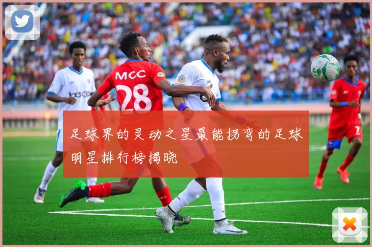 足球界的灵动之星最能拐弯的足球明星排行榜揭晓