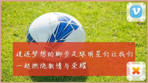 追逐梦想的脚步足球明星们让我们一起燃烧激情与荣耀