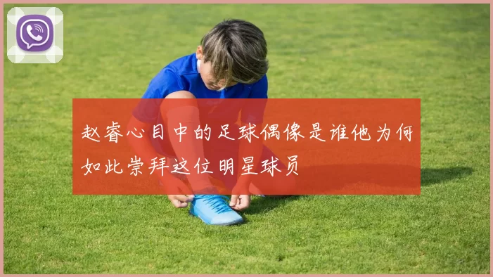 赵睿心目中的足球偶像是谁他为何如此崇拜这位明星球员