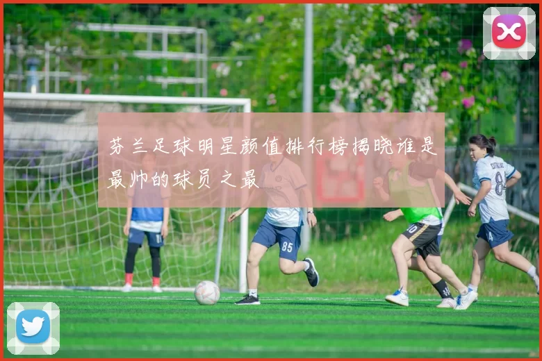 芬兰足球明星颜值排行榜揭晓谁是最帅的球员之最