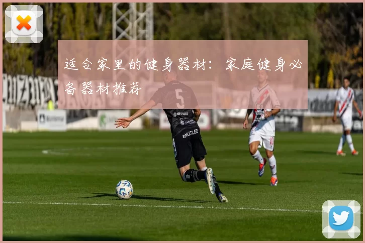 适合家里的健身器材：家庭健身必备器材推荐