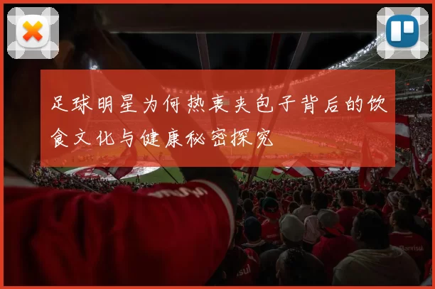 足球明星为何热衷夹包子背后的饮食文化与健康秘密探究