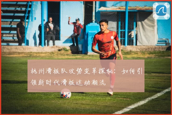 杭州滑板队攻势变革探秘：如何引领新时代滑板运动潮流