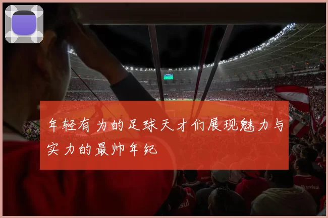 年轻有为的足球天才们展现魅力与实力的最帅年纪