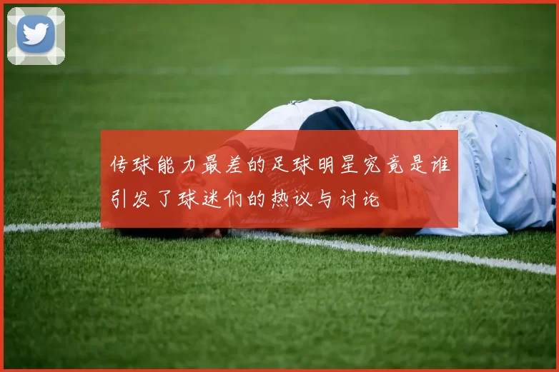 传球能力最差的足球明星究竟是谁引发了球迷们的热议与讨论