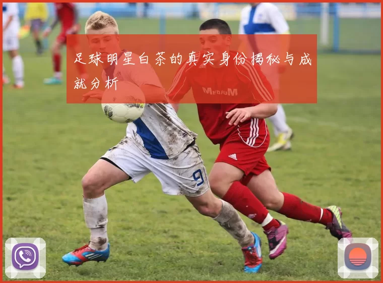足球明星白茶的真实身份揭秘与成就分析