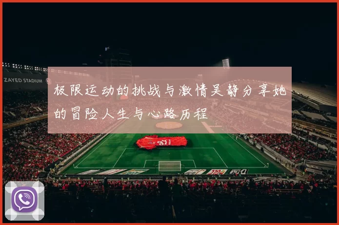 极限运动的挑战与激情吴静分享她的冒险人生与心路历程