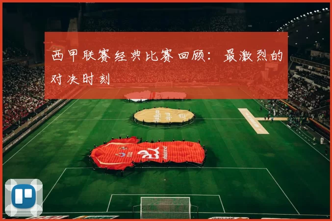 西甲联赛经典比赛回顾：最激烈的对决时刻