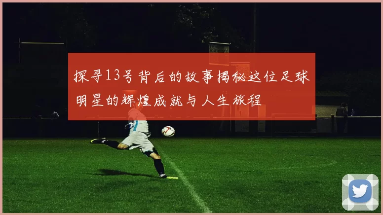 探寻13号背后的故事揭秘这位足球明星的辉煌成就与人生旅程