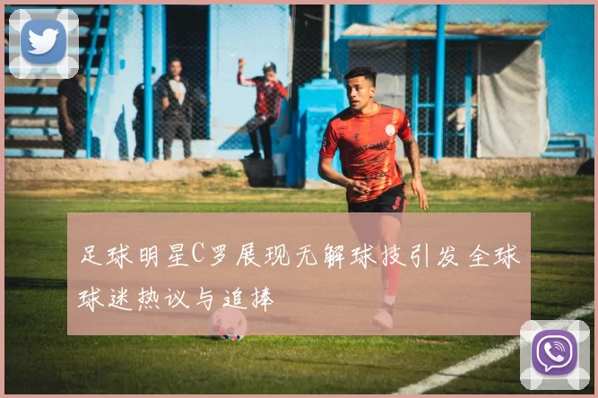 足球明星C罗展现无解球技引发全球球迷热议与追捧