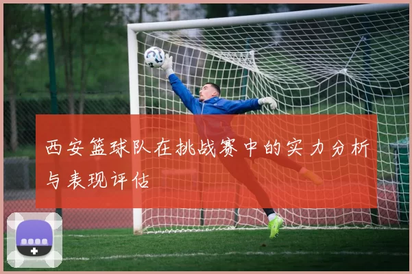 西安篮球队在挑战赛中的实力分析与表现评估