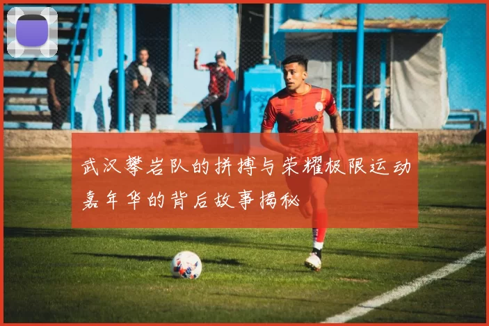 武汉攀岩队的拼搏与荣耀极限运动嘉年华的背后故事揭秘