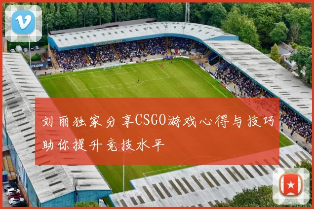 刘丽独家分享CSGO游戏心得与技巧助你提升竞技水平