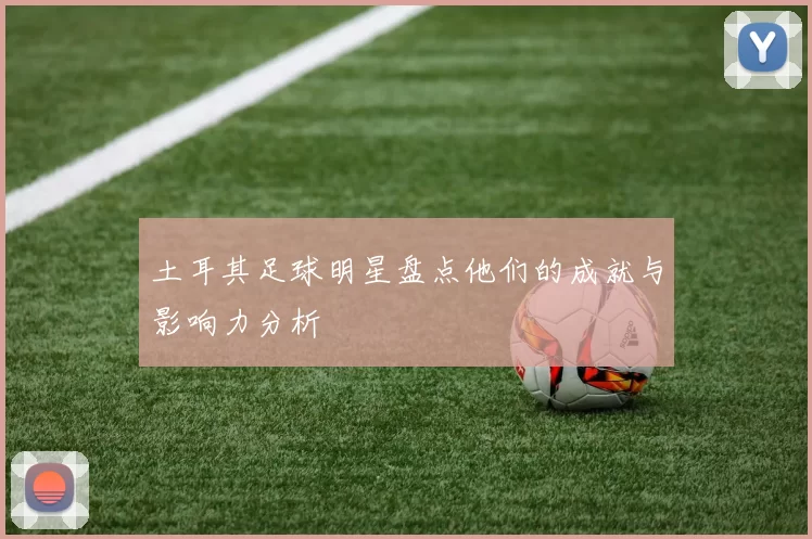 土耳其足球明星盘点他们的成就与影响力分析