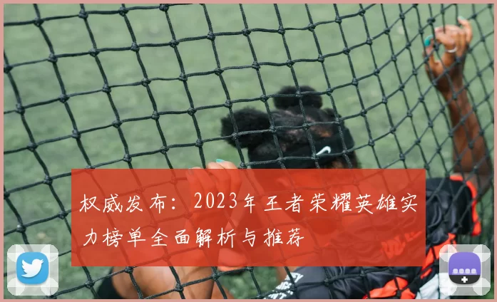 权威发布：2023年王者荣耀英雄实力榜单全面解析与推荐