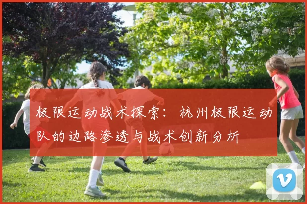 极限运动战术探索：杭州极限运动队的边路渗透与战术创新分析