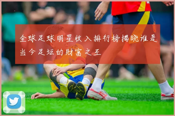 全球足球明星收入排行榜揭晓谁是当今足坛的财富之王