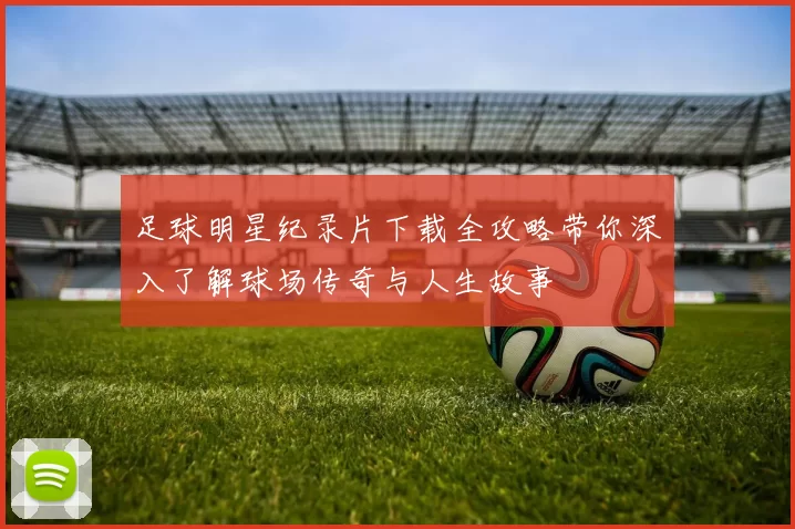 足球明星纪录片下载全攻略带你深入了解球场传奇与人生故事