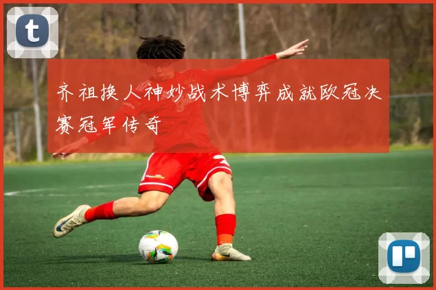 齐祖换人神妙战术博弈成就欧冠决赛冠军传奇