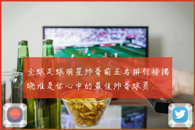 全球足球明星帅哥前五名排行榜揭晓谁是你心中的最佳帅哥球员