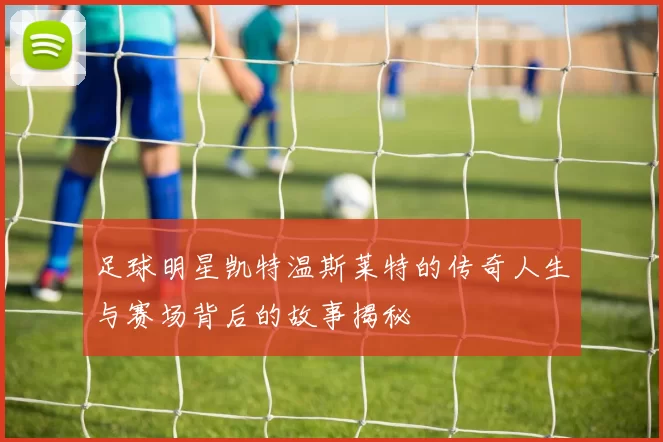 足球明星凯特温斯莱特的传奇人生与赛场背后的故事揭秘