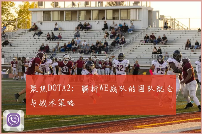 聚焦DOTA2：解析WE战队的团队配合与战术策略