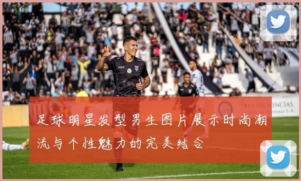 足球明星发型男生图片展示时尚潮流与个性魅力的完美结合
