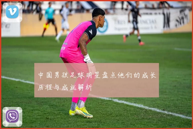 中国男孩足球明星盘点他们的成长历程与成就解析