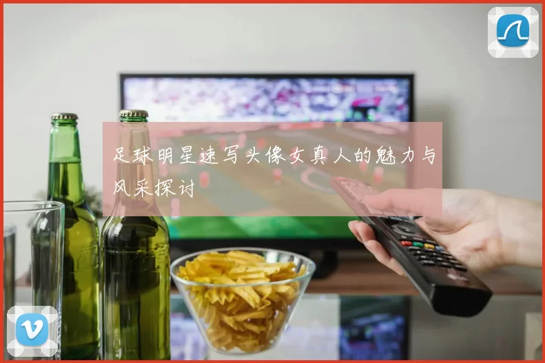 足球明星速写头像女真人的魅力与风采探讨