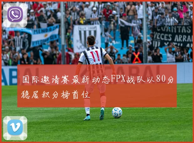 国际邀请赛最新动态FPX战队以80分稳居积分榜首位