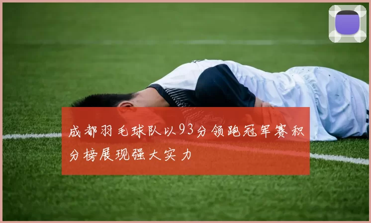 成都羽毛球队以93分领跑冠军赛积分榜展现强大实力