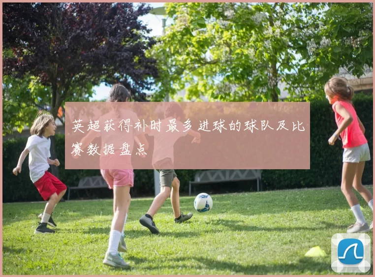 英超获得补时最多进球的球队及比赛数据盘点