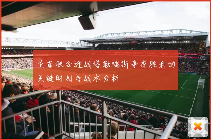 圣菲联合迎战塔勒瑞斯争夺胜利的关键时刻与战术分析