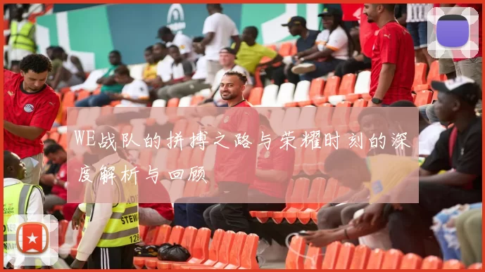 WE战队的拼搏之路与荣耀时刻的深度解析与回顾
