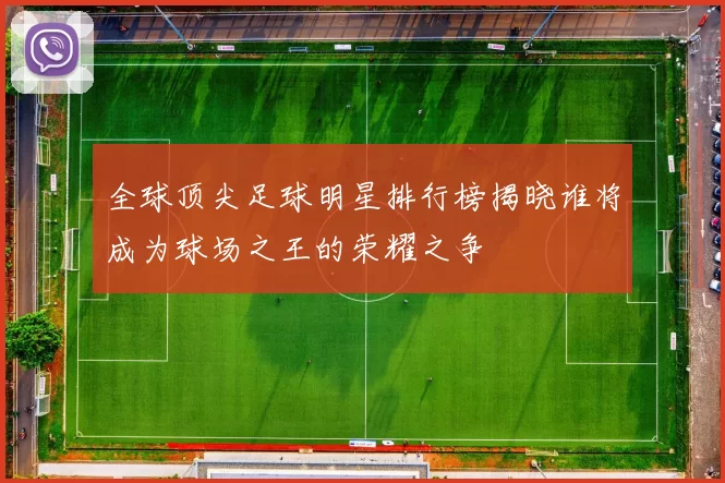 全球顶尖足球明星排行榜揭晓谁将成为球场之王的荣耀之争