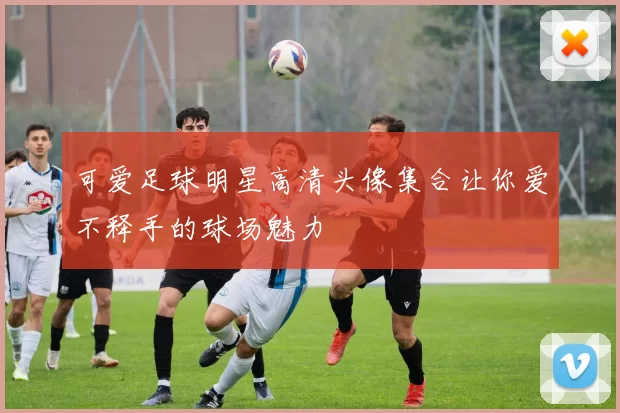 可爱足球明星高清头像集合让你爱不释手的球场魅力