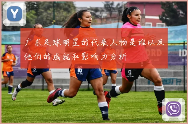 广东足球明星的代表人物是谁以及他们的成就和影响力分析