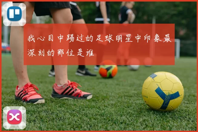 我心目中踢过的足球明星中印象最深刻的那位是谁