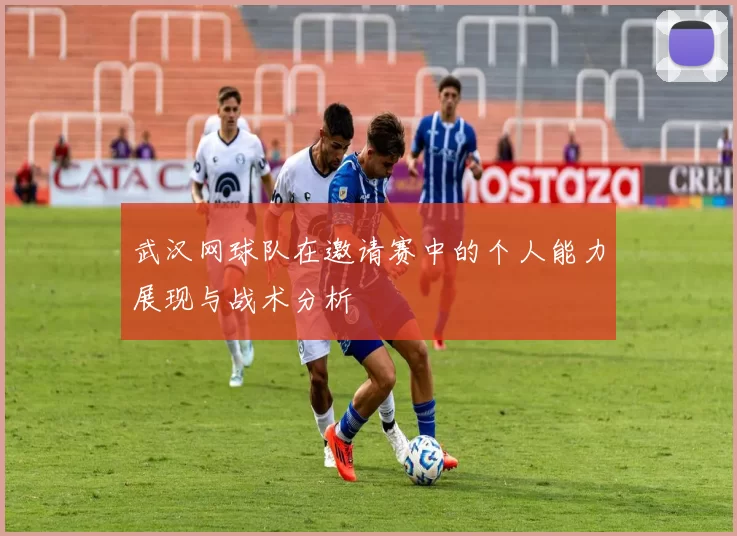 武汉网球队在邀请赛中的个人能力展现与战术分析