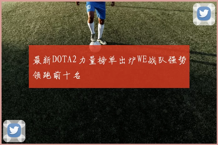 最新DOTA2力量榜单出炉WE战队强势领跑前十名