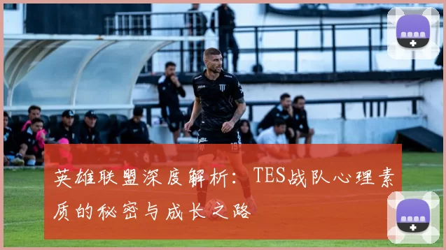英雄联盟深度解析：TES战队心理素质的秘密与成长之路