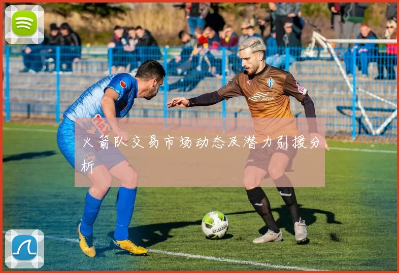 火箭队交易市场动态及潜力引援分析