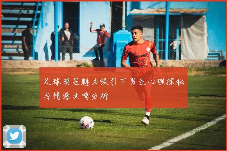 足球明星魅力吸引下男生心理探秘与情感共鸣分析