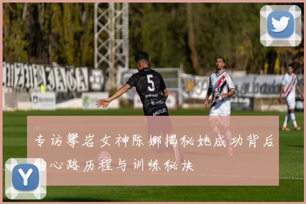 专访攀岩女神陈娜揭秘她成功背后的心路历程与训练秘诀